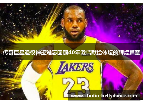 传奇巨星退役神迹难忘回顾40年激情献给体坛的辉煌篇章