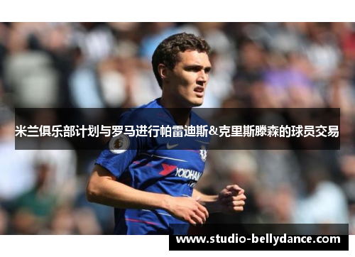 米兰俱乐部计划与罗马进行帕雷迪斯&克里斯滕森的球员交易